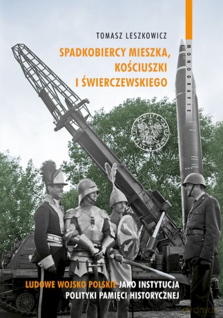 Spadkobiercy Mieszka, Kościuszki i Świerczewskiego. Ludowe Wojsko Polskie jako instytucja polityki pamięci historycznej - Tomasz Leszkowicz [KSIĄŻKA]