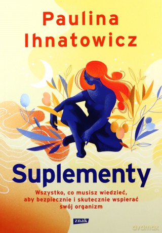 Suplementy. Wszystko, co musisz wiedzieć, aby bezpiecznie i skutecznie wspierać swój organizm - Paulina Ihnatowicz [KSIĄŻKA]