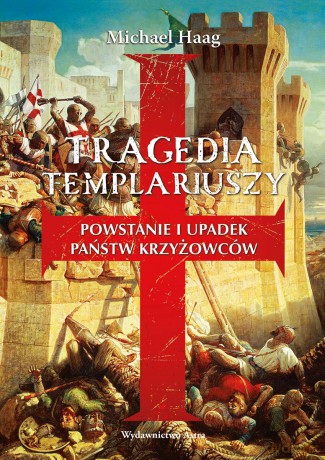 Tragedia Templariuszy. Powstanie i upadek państw krzyżowców - Michael Haag [KSIĄŻKA]
