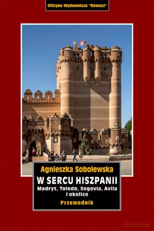 W sercu Hiszpanii. Madryt, Toledo, Segowia, Avila i okolice. Przewodnik - Agnieszka Sobolewska [KSIĄŻKA]