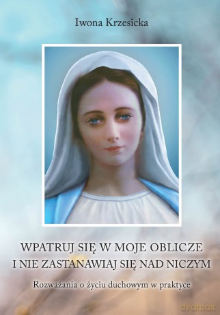 Wpatruj się w moje oblicze i nie zastanawiaj nad niczym. Rozważania o życiu duchowym w praktyce - Iwona Krzesicka [KSIĄŻKA]