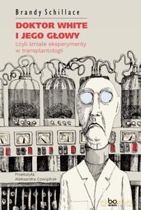 Doktor White i jego głowy, czyli śmiałe eksperymenty w transplantologii - Brandy Schillace [KSIĄŻKA]