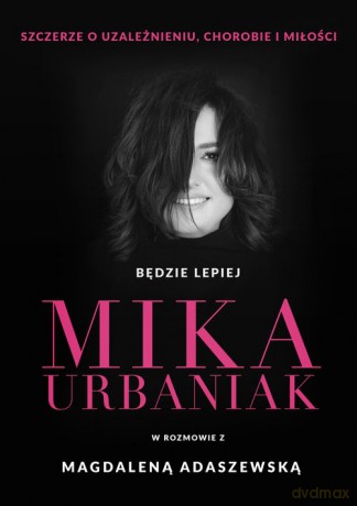 Będzie lepiej. Mika Urbaniak szczerze o uzależnieniu, chorobie i miłości - Urbaniak Mika, Adaszewska Magdalena [KSIĄŻKA]