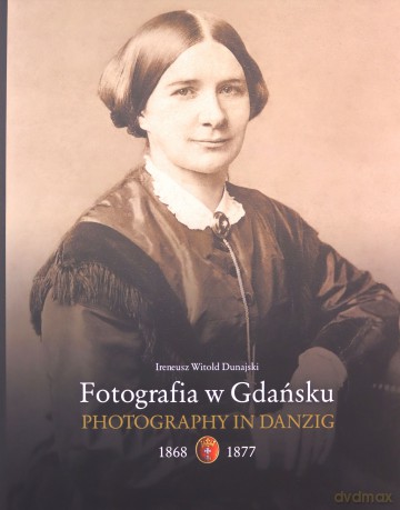 Fotografia w Gdańsku 1868-1877 - IRENEUSZ DUNAJSKI [KSIĄŻKA]