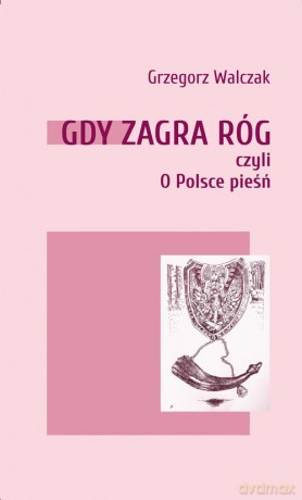 Gdy zagra róg czyli o Polsce pieśń - Grzegorz Walczak [KSIĄŻKA]