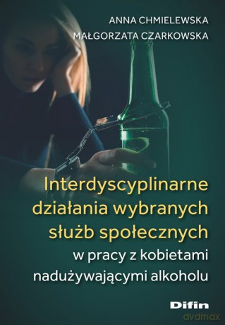 Interdyscyplinarne działania wybranych służb społecznych w pracy z kobietami nadużywającymi alkoholu - Anna Chmielewska, Małgorzata Czarkowska [KSIĄŻKA]