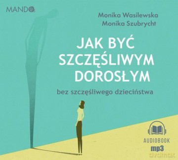 Jak być szczęśliwym dorosłym bez szczęśliwego dzieciństwa - Wasilewska Monika, Szubrycht Monika [AUDIOBOOK]