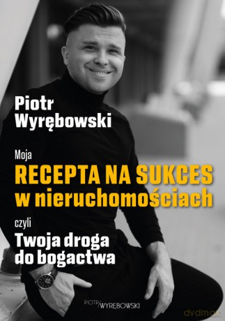 Moja recepta na sukces w nieruchomościach, czyli Twoja droga do bogactwa - Piotr Wyrębowski [KSIĄŻKA]