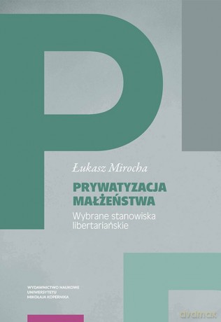 Prywatyzacja małżeństwa Wybrane stanowiska libertariańskie - Łukasz Mirocha [KSIĄŻKA]
