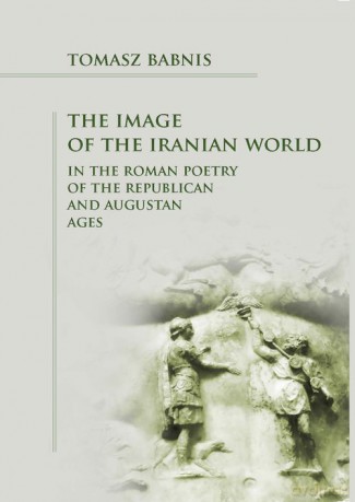 The Image of the Iranian World in the Roman Poetry of the Republican and Augustan Ages - Tomasz Babnis [KSIĄŻKA]