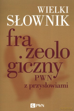 Wielki słownik frazeologiczny PWN z przysłowiami - Anna Kłosińska, Elżbieta Sobol [KSIĄŻKA]