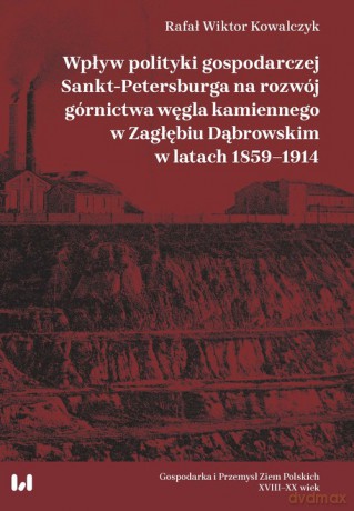 Wpływ polityki gospodarczej Sankt-Petersburga na rozwój górnictwa węgla kamiennego w Zagłębiu Dąbrow - Rafał Wiktor Kowalczyk [KSIĄŻKA]
