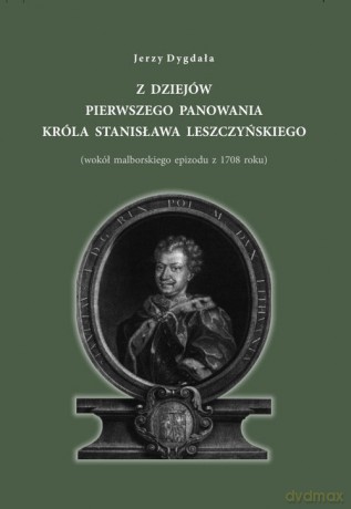 Z dziejów pierwszego panowania króla Stanisława Leszczyńskiego - Jerzy Dygała [KSIĄŻKA]