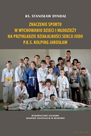 Znaczenie sportu w wychowaniu dzieci i młodzieży na przykładzie działalności sekcji judo P.K.S. Kolping Jarosław - Stanisław Dyndał [KSIĄŻKA]