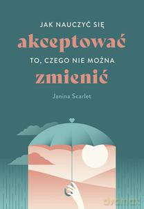 Jak nauczyć się akceptować to, czego nie można zmienić - Janina Scarlet [KSIĄŻKA]