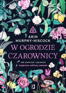 W ogrodzie czarownicy. Jak stworzyć i uprawiać... - Arin Murphy-Hiscock [KSIĄŻKA]