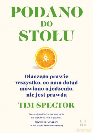 Podano do stołu. Dlaczego prawie wszystko, co nam dotąd mówiono o jedzeniu, nie jest prawdą - Tim Spector [KSIĄŻKA]