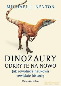 Dinozaury odkryte na nowo. Jak rewolucja naukowa rewiduje historię - Michael J. Benton [KSIĄŻKA]