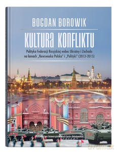 Kultura konfliktu. Polityka Federacji Rosyjskiej wobec Ukrainy i Zachodu na łamach "Newsweeka Polska" i "Polityki" (2013-2015) - Bogdan Borowik [KSIĄŻKA]