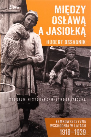 Między Osławą a Jasiołką. Łemkowszczyzna Wschodnia w latach 1918-1939. Studium historyczno-etnograficzne - Hubert Ossadnik [KSIĄŻKA]