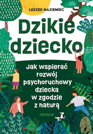 Dzikie dziecko. Jak wspierać rozwój psychoruchowy dziecka w zgodzie z naturą - Leszek Naziemiec [KSIĄŻKA]