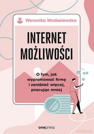 Internet możliwości. O tym, jak wypromować firmę i zarabiać więcej, pracując mniej - Weronika Modzelewska [KSIĄŻKA]