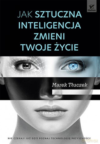 Jak sztuczna inteligencja zmieni twoje życie - Marek Tłuczek [KSIĄŻKA]