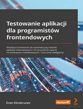 Testowanie aplikacji dla programistów frontendowych. Wiodące frameworki do automatyzacji testów aplikacji internetowych i ich przyszłość oparta na testowaniu niskokodowym i sztucznej inteligencji - Eran Kinsbruner [KSIĄŻKA]