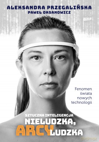 Sztuczna inteligencja. Nieludzka, arcyludzka - Aleksandra Przegalińska, Paweł Oksanowicz [KSIĄŻKA]