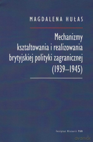 Mechanizmy kształtowania i realizowania brytyjskiej polityki zagranicznej (1939-1945) - Magdalena Hułas [KSIĄŻKA]