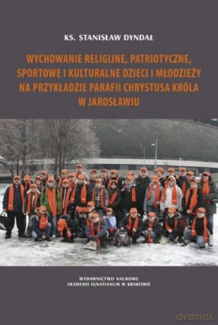 Wychowanie religijne, patriotyczne, sportowe i kulturalne dzieci i młodzieży na przykładzie parafii Chrystusa Króla w Jarosławiu - Stanisław Dyndał [KSIĄŻKA]