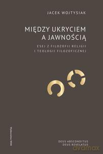 Między ukryciem a jawnością. Esej z filozofii religii i teologii filozoficznej - Jacek Wojtysiak [KSIĄŻKA]