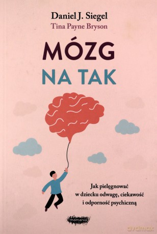 Mózg na tak. Jak pielęgnować w dziecku odwagę, ciekawość i odporność psychiczną - J. Siegel Daniel, Tina Payne Bryson [KSIĄŻKA]