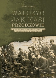 Walczyć jak nasi przodkowie. NZW na Mazowszu Północnym 1945-1954 w fotografiach i dokumentach - Robert Radzik [KSIĄŻKA]