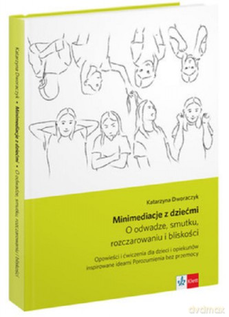Minimediacje z dziećmi o odwadze, smutku, rozczarowaniu i bliskości opowieści i ćwiczenia spójne z ideami porozumienia bez przemocy - Katarzyna Dworaczyk [KSIĄŻKA]