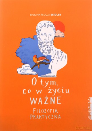 O tym, co w życiu ważne. Filozofia praktyczna - Paulina Felicja Seidler [KSIĄŻKA]