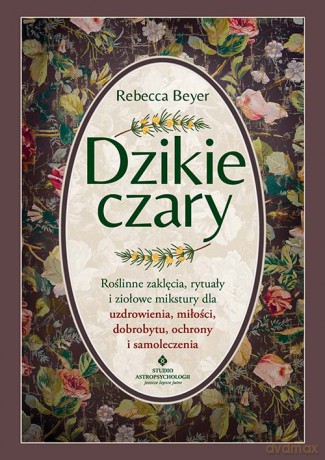 Dzikie czary. Roślinne zaklęcia, rytuały i ziołowe mikstury dla uzdrowienia, miłości, dobrobytu, ochrony i samoleczenia - Rebecca Beyer [KSIĄŻKA]
