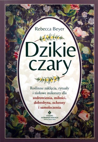 Dzikie czary. Roślinne zaklęcia, rytuały i ziołowe mikstury dla uzdrowienia, miłości, dobrobytu, ochrony i samoleczenia - Rebecca Beyer [KSIĄŻKA]