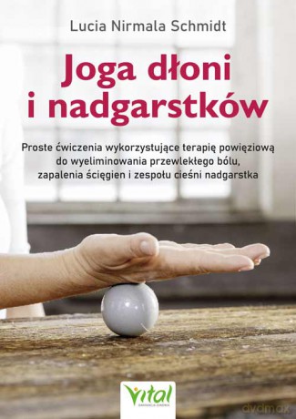 Joga dłoni i nadgarstków. Proste ćwiczenia wykorzystujące terapię powięziową do wyeliminowania przewlekłego bólu, zapalenia ścięgien i zespołu cieśni nadgarstka - Lucia Nirmala Schmidt [KSIĄŻKA]