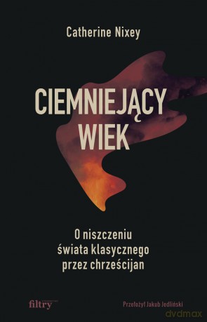 Ciemniejący wiek. O niszczeniu świata klasycznego przez chrześcijan - Catherine Nixey [KSIĄŻKA]