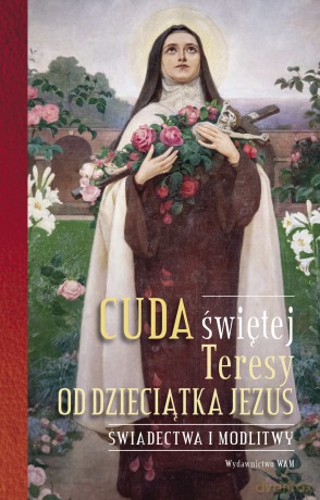 Cuda świętej Teresy od Dzieciątka Jezus. Świadectwa i modlitwy [KSIĄŻKA]