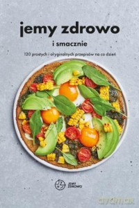Jemy zdrowo i smacznie. 120 prostych i oryginalnych przepisów na co dzień [KSIĄŻKA]