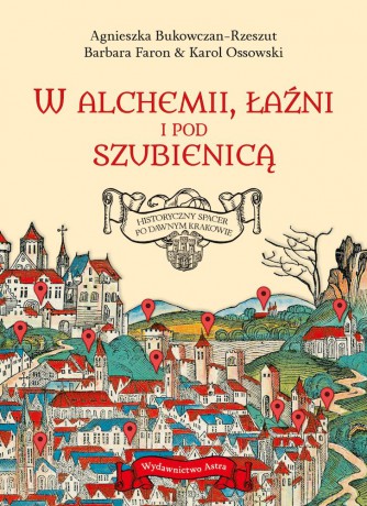 W alchemii, w łaźni i pod szubienicą. Historyczny spacer po dawnym Krakowie - Agnieszka Bukowczan-Rzeszut, Barbara Faron, Karol Ossowski [KSIĄŻKA]