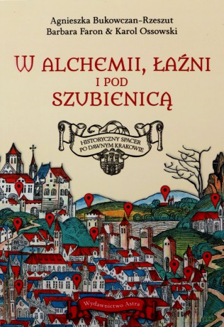 W alchemii, w łaźni i pod szubienicą. Historyczny spacer po dawnym Krakowie - Agnieszka Bukowczan-Rzeszut, Barbara Faron, Karol Ossowski [KSIĄŻKA]