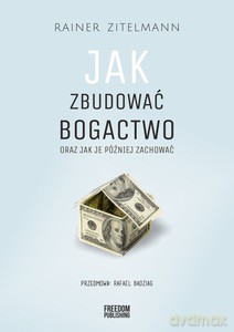 Jak zbudować bogactwo oraz jak je później zachować - Rainer Zitelmann [KSIĄŻKA]