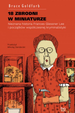 18 zbrodni w miniaturze. Nieznana historia Frances Glessner Lee i początków współczesnej kryminalistyki - Bruce Goldfarb [KSIĄŻKA]