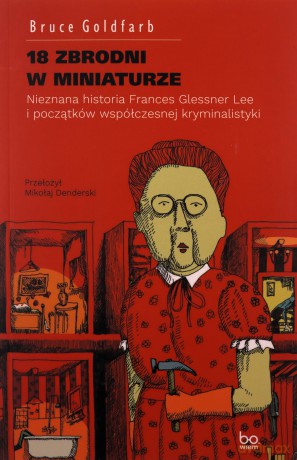 18 zbrodni w miniaturze. Nieznana historia Frances Glessner Lee i początków współczesnej kryminalistyki - Bruce Goldfarb [KSIĄŻKA]