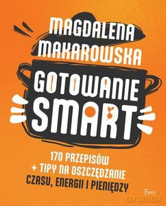 Gotowanie SMART. 170 przepisów + tipy na oszczędzanie czasu, energii i pieniędzy - Magdalena Makarowska [KSIĄŻKA]