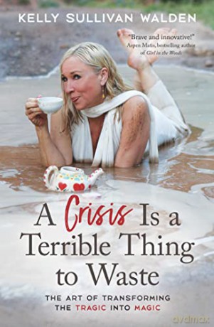 A Crisis is a Terrible Thing to Waste: The Art of Transforming the Tragic into Magic - Kelly Sullivan Walden [KSIĄŻKA]
