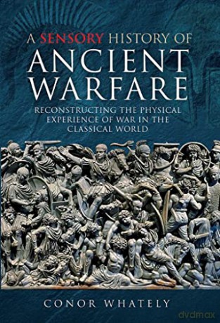 A Sensory History of Ancient Warfare: Reconstructing the Physical Experience of War in the Classical World - Conor Whately [KSIĄŻKA]
